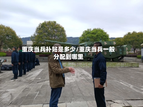 重庆当兵补贴是多少/重庆当兵一般分配到哪里-第1张图片