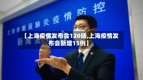 【上海疫情发布会120场,上海疫情发布会新增15例】-第1张图片