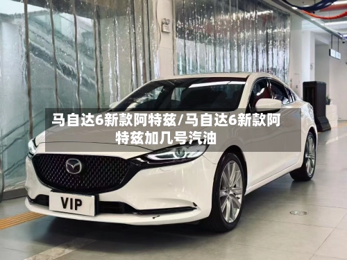 马自达6新款阿特兹/马自达6新款阿特兹加几号汽油-第1张图片