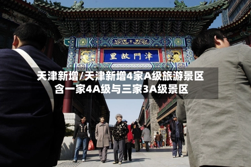 天津新增/天津新增4家A级旅游景区 含一家4A级与三家3A级景区-第1张图片