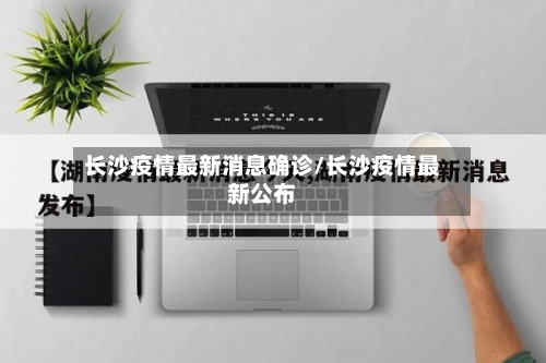长沙疫情最新消息确诊/长沙疫情最新公布-第1张图片