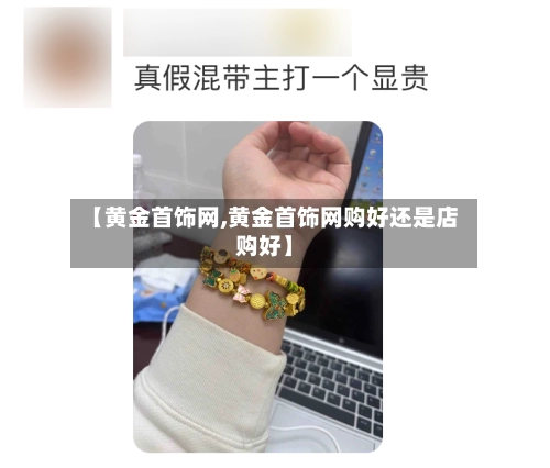 【黄金首饰网,黄金首饰网购好还是店购好】-第2张图片