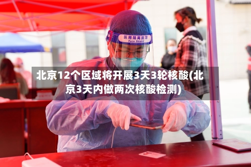北京12个区域将开展3天3轮核酸(北京3天内做两次核酸检测)-第1张图片
