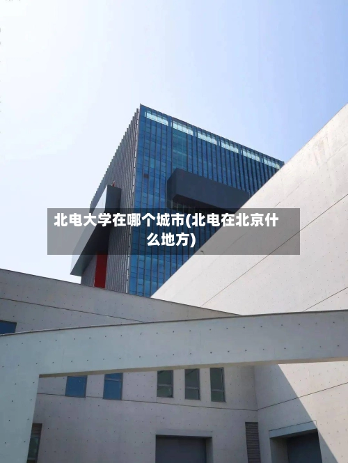 北电大学在哪个城市(北电在北京什么地方)-第1张图片