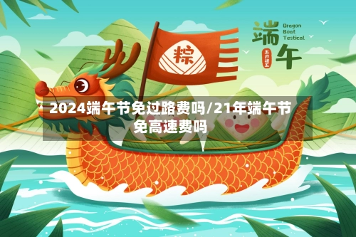 2024端午节免过路费吗/21年端午节免高速费吗-第1张图片