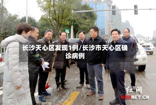 长沙天心区发现1例/长沙市天心区确诊病例