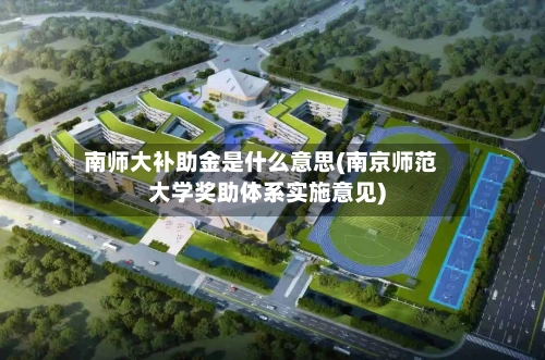 南师大补助金是什么意思(南京师范大学奖助体系实施意见)-第1张图片