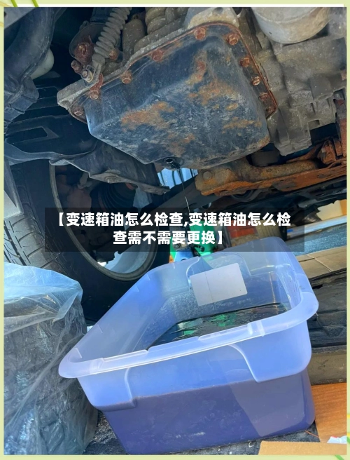 【变速箱油怎么检查,变速箱油怎么检查需不需要更换】-第1张图片