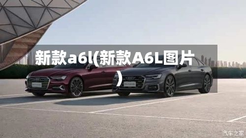 新款a6l(新款A6L图片)-第1张图片