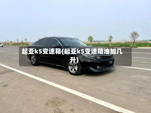 起亚k5变速箱(起亚k5变速箱油加几升)-第1张图片