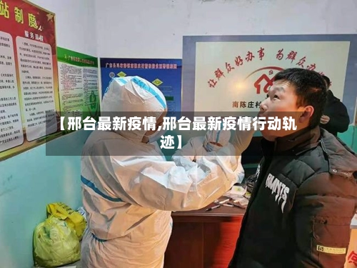 【邢台最新疫情,邢台最新疫情行动轨迹】-第1张图片