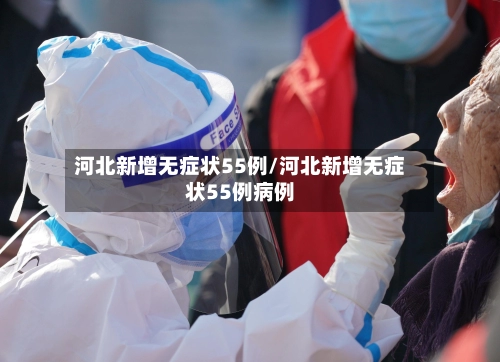 河北新增无症状55例/河北新增无症状55例病例-第1张图片