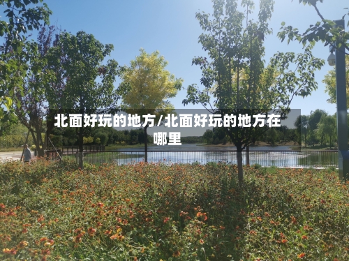 北面好玩的地方/北面好玩的地方在哪里-第2张图片