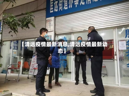 【清远疫情最新消息,清远疫情最新动态】-第2张图片