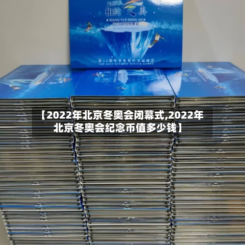 【2022年北京冬奥会闭幕式,2022年北京冬奥会纪念币值多少钱】-第1张图片