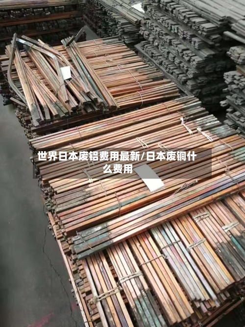 世界日本废铝费用最新/日本废铜什么费用-第1张图片