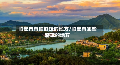 临安市有啥好玩的地方/临安有哪些游玩的地方-第1张图片