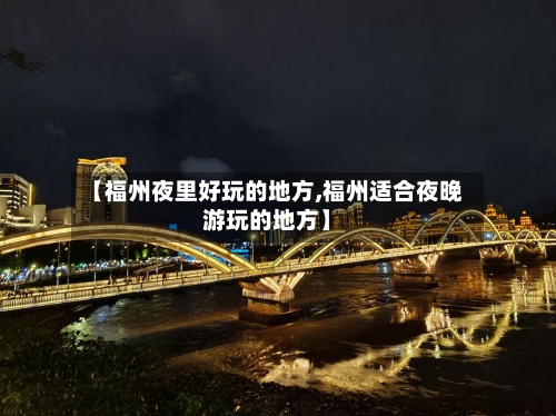 【福州夜里好玩的地方,福州适合夜晚游玩的地方】-第2张图片