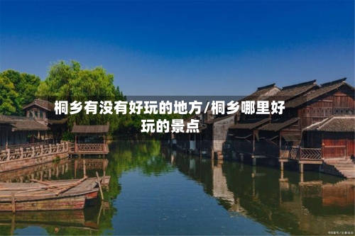 桐乡有没有好玩的地方/桐乡哪里好玩的景点-第1张图片