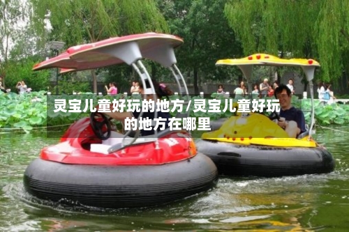 灵宝儿童好玩的地方/灵宝儿童好玩的地方在哪里-第1张图片
