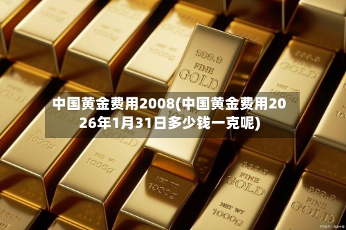 中国黄金费用2008(中国黄金费用2026年1月31日多少钱一克呢)-第3张图片