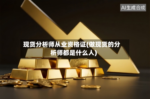 现货分析师从业资格证(做现货的分析师都是什么人)