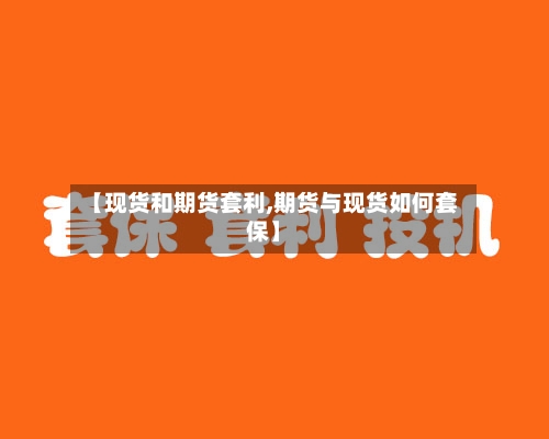 【现货和期货套利,期货与现货如何套保】-第1张图片