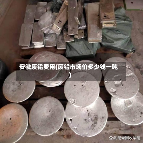 安徽废铅费用(废铅市场价多少钱一吨)-第1张图片
