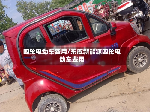 四轮电动车费用/东威新能源四轮电动车费用-第1张图片