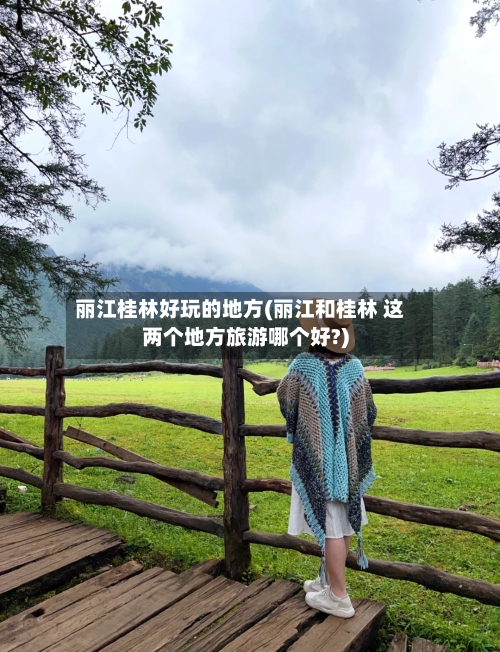 丽江桂林好玩的地方(丽江和桂林 这两个地方旅游哪个好?)-第1张图片
