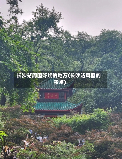 长沙站周围好玩的地方(长沙站周围的景点)-第1张图片