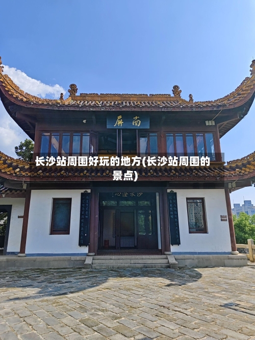 长沙站周围好玩的地方(长沙站周围的景点)-第2张图片