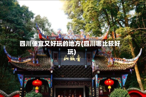 四川便宜又好玩的地方(四川哪比较好玩)-第2张图片