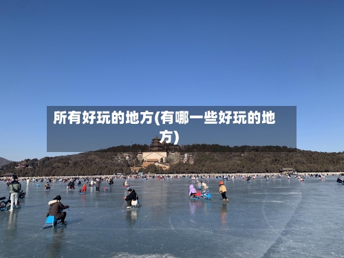 所有好玩的地方(有哪一些好玩的地方)