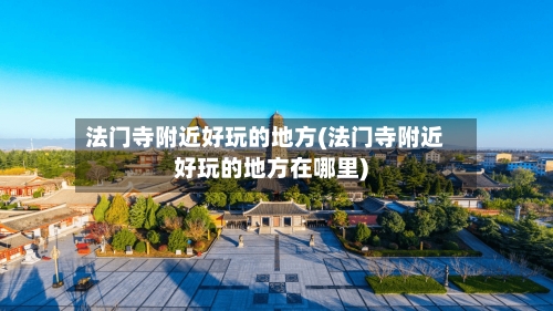 法门寺附近好玩的地方(法门寺附近好玩的地方在哪里)-第2张图片