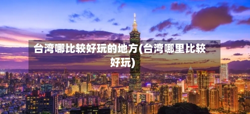 台湾哪比较好玩的地方(台湾哪里比较好玩)-第3张图片