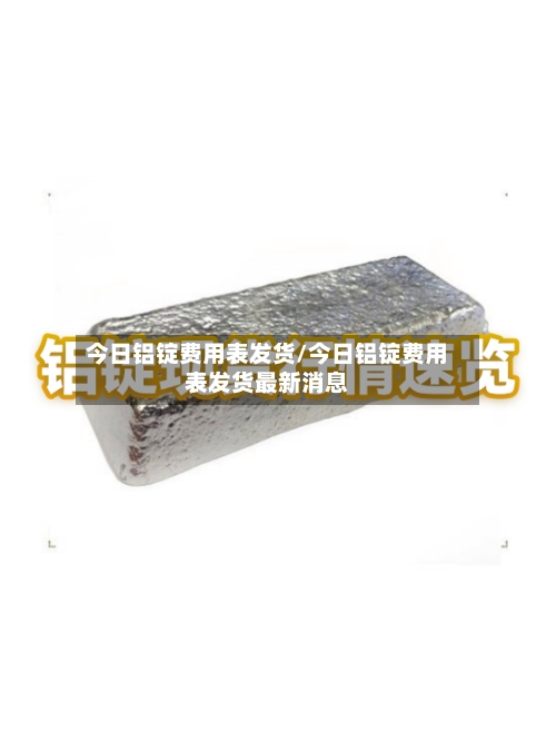 今日铝锭费用表发货/今日铝锭费用表发货最新消息-第2张图片