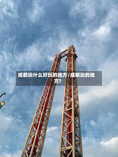 成都玩什么好玩的地方/成都玩的地方?