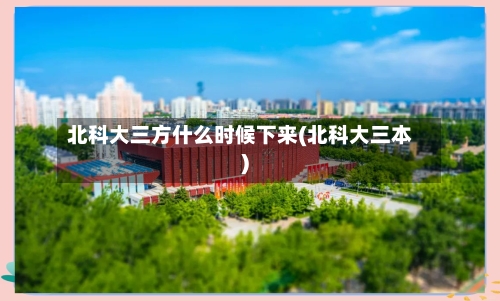 北科大三方什么时候下来(北科大三本)-第2张图片