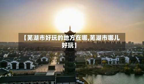 【芜湖市好玩的地方在哪,芜湖市哪儿好玩】