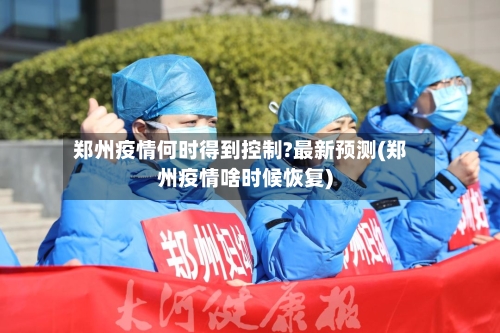 郑州疫情何时得到控制?最新预测(郑州疫情啥时候恢复)-第1张图片