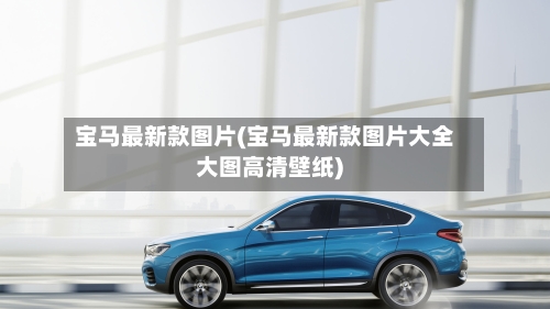 宝马最新款图片(宝马最新款图片大全大图高清壁纸)