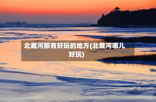 北戴河那有好玩的地方(北戴河哪儿好玩)-第2张图片