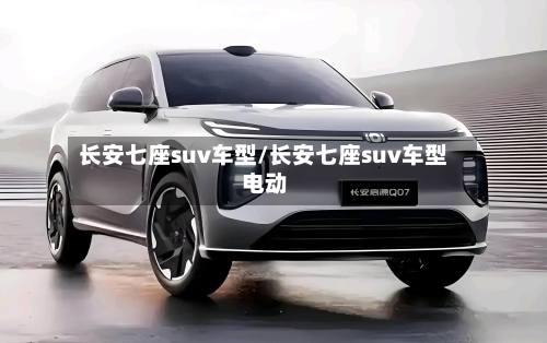 长安七座suv车型/长安七座suv车型 电动-第1张图片