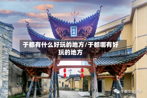 于都有什么好玩的地方/于都哪有好玩的地方-第1张图片