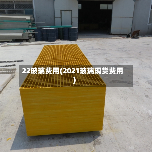 22玻璃费用(2021玻璃现货费用)-第1张图片