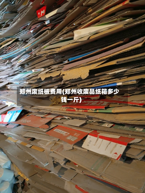 郑州废纸板费用(郑州收废品纸箱多少钱一斤)-第1张图片
