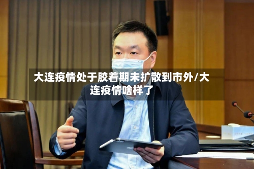 大连疫情处于胶着期未扩散到市外/大连疫情啥样了