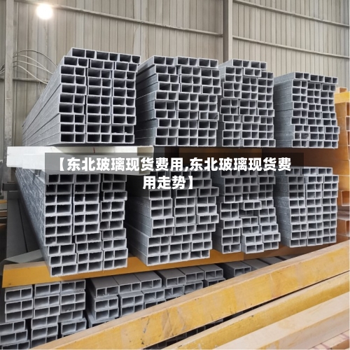 【东北玻璃现货费用,东北玻璃现货费用走势】-第3张图片