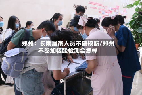 郑州：长期居家人员不做核酸/郑州不参加核酸检测会怎样-第3张图片